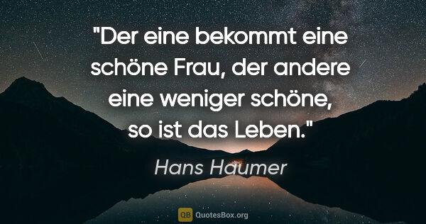 Hans Haumer Zitat: "Der eine bekommt eine schöne Frau, der andere eine weniger..."