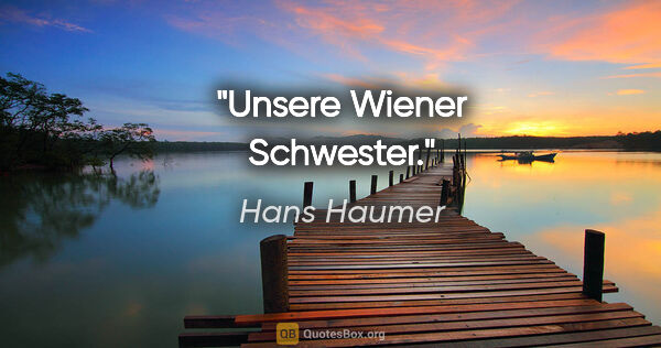 Hans Haumer Zitat: "Unsere Wiener Schwester."