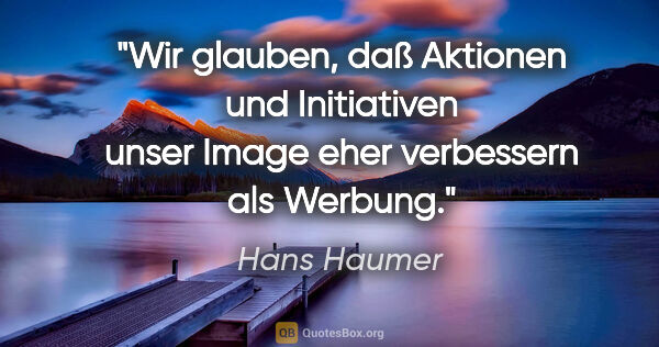 Hans Haumer Zitat: "Wir glauben, daß Aktionen und Initiativen unser Image eher..."