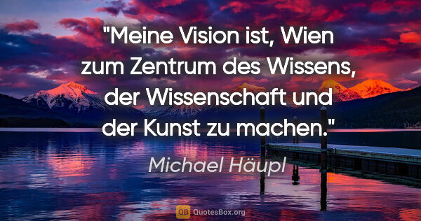 Michael Häupl Zitat: "Meine Vision ist, Wien zum Zentrum des Wissens, der..."