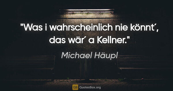 Michael Häupl Zitat: "Was i wahrscheinlich nie könnt´, das wär´ a Kellner."