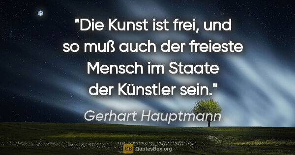 Gerhart Hauptmann Zitat: "Die Kunst ist frei, und so muß auch der freieste Mensch im..."