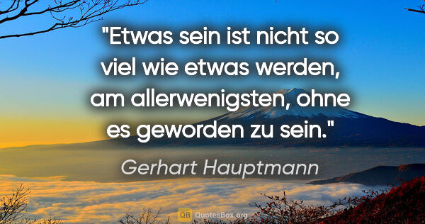 Gerhart Hauptmann Zitat: "Etwas sein ist nicht so viel wie etwas werden, am..."