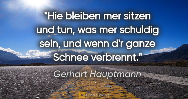 Gerhart Hauptmann Zitat: "Hie bleiben mer sitzen und tun, was mer schuldig sein, und..."