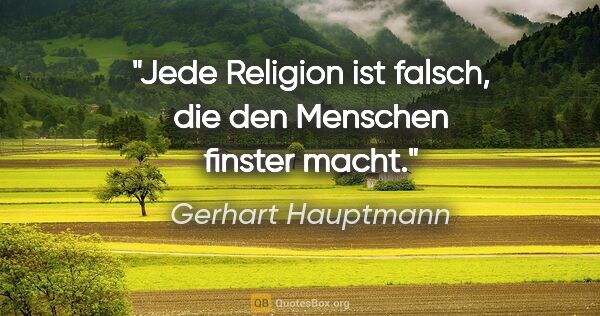 Gerhart Hauptmann Zitat: "Jede Religion ist falsch, die den Menschen finster macht."