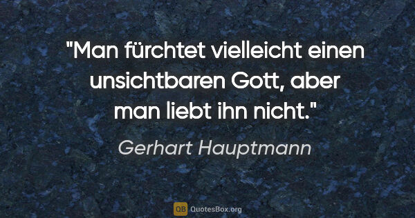 Gerhart Hauptmann Zitat: "Man fürchtet vielleicht einen unsichtbaren Gott, aber man..."