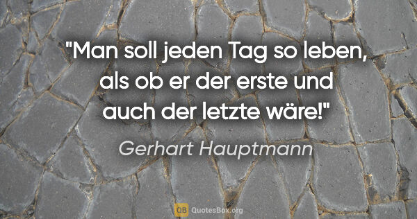 Gerhart Hauptmann Zitat: "Man soll jeden Tag so leben, als ob er der erste und auch der..."