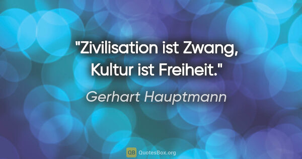 Gerhart Hauptmann Zitat: "Zivilisation ist Zwang, Kultur ist Freiheit."