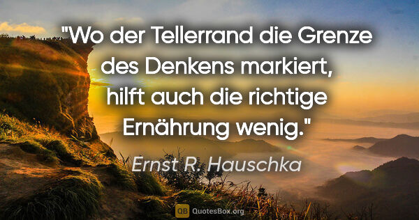 Ernst R. Hauschka Zitat: "Wo der Tellerrand die Grenze des Denkens markiert, hilft auch..."