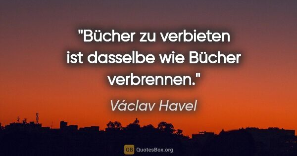 Václav Havel Zitat: "Bücher zu verbieten ist dasselbe wie Bücher verbrennen."