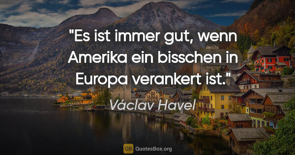 Václav Havel Zitat: "Es ist immer gut, wenn Amerika ein bisschen in Europa..."