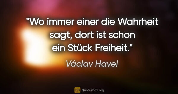 Václav Havel Zitat: "Wo immer einer die Wahrheit sagt, dort ist schon ein Stück..."