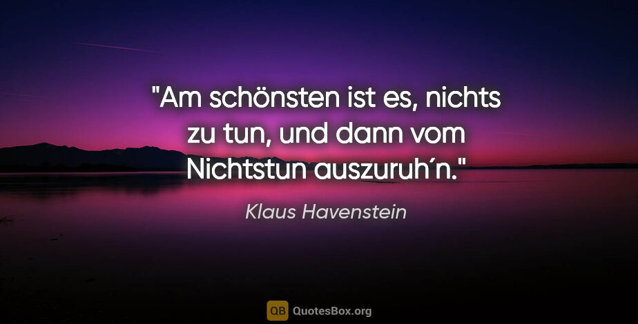 Klaus Havenstein Zitat: "Am schönsten ist es, nichts zu tun, und dann vom Nichtstun..."