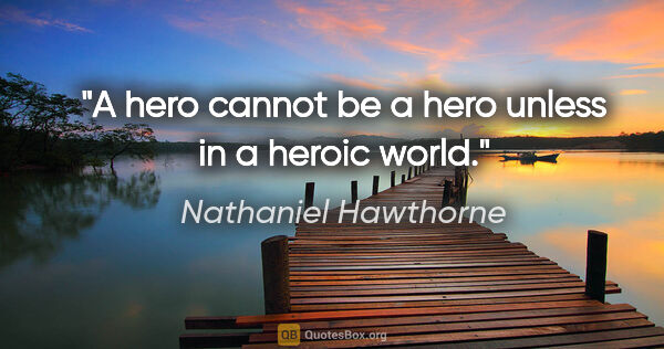 Nathaniel Hawthorne Zitat: "A hero cannot be a hero unless in a heroic world."
