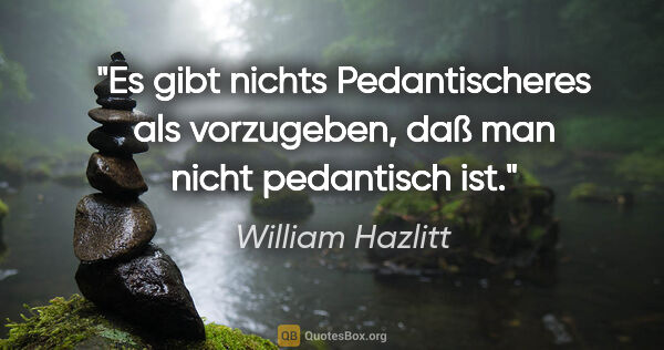 William Hazlitt Zitat: "Es gibt nichts Pedantischeres als vorzugeben, daß man nicht..."