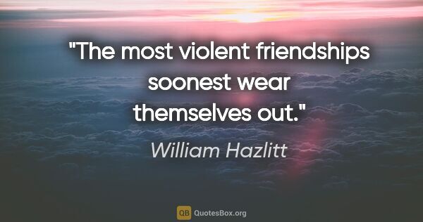 William Hazlitt Zitat: "The most violent friendships soonest wear themselves out."