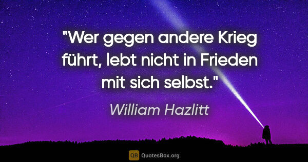 William Hazlitt Zitat: "Wer gegen andere Krieg führt, lebt nicht in Frieden mit sich..."