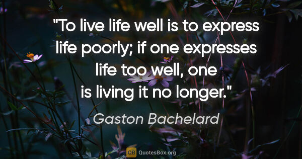 Gaston Bachelard quote: "To live life well is to express life poorly; if one expresses..."