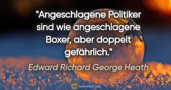 Edward Richard George Heath Zitat: "Angeschlagene Politiker sind wie angeschlagene Boxer, aber..."