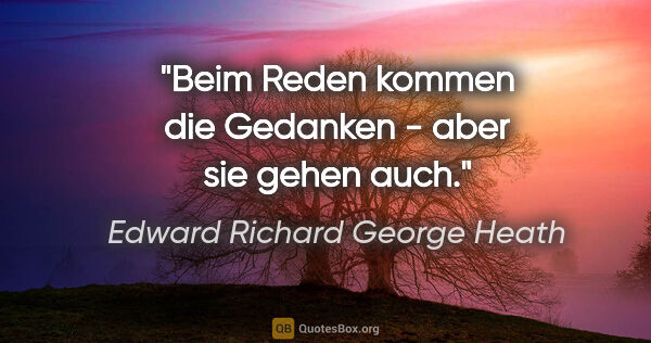 Edward Richard George Heath Zitat: "Beim Reden kommen die Gedanken - aber sie gehen auch."