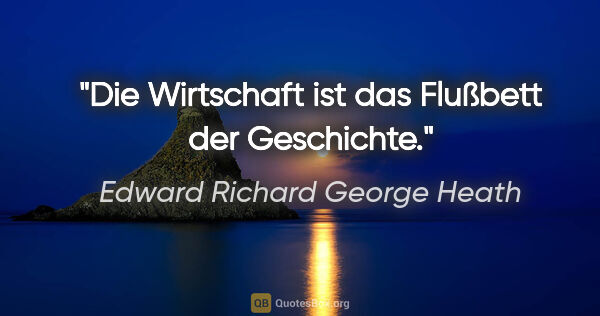 Edward Richard George Heath Zitat: "Die Wirtschaft ist das Flußbett der Geschichte."