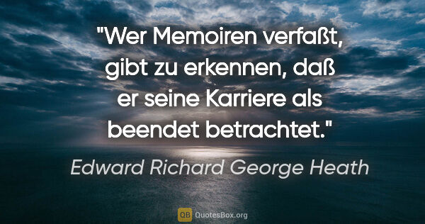 Edward Richard George Heath Zitat: "Wer Memoiren verfaßt, gibt zu erkennen, daß er seine Karriere..."