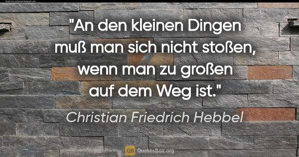 Christian Friedrich Hebbel Zitat: "An den kleinen Dingen muß man sich nicht stoßen, wenn man zu..."