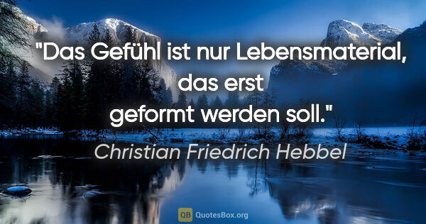 Christian Friedrich Hebbel Zitat: "Das Gefühl ist nur Lebensmaterial, das erst geformt werden soll."
