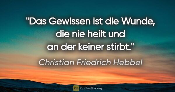 Christian Friedrich Hebbel Zitat: "Das Gewissen ist die Wunde, die nie heilt und an der keiner..."