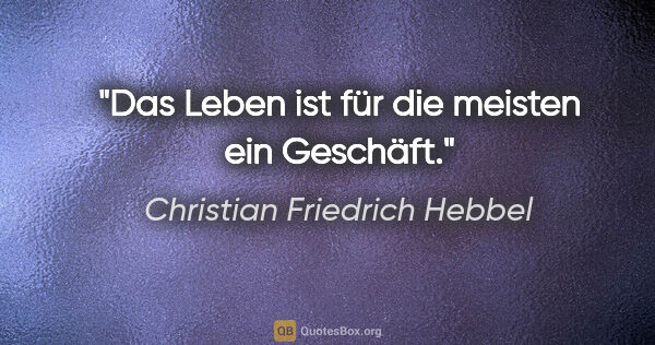 Christian Friedrich Hebbel Zitat: "Das Leben ist für die meisten ein Geschäft."