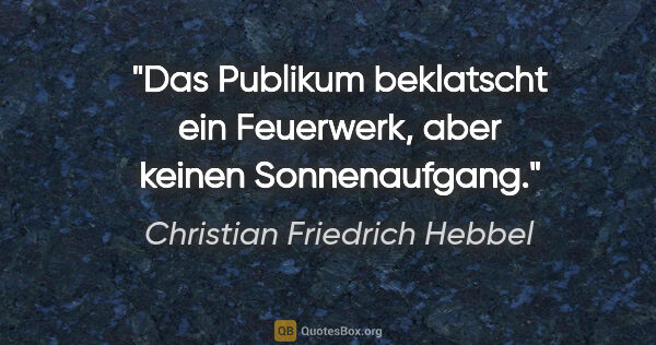 Christian Friedrich Hebbel Zitat: "Das Publikum beklatscht ein Feuerwerk, aber keinen Sonnenaufgang."