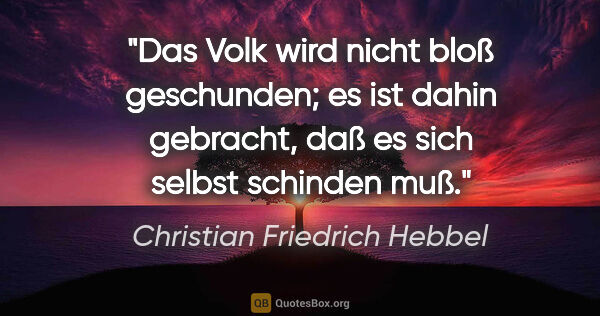 Christian Friedrich Hebbel Zitat: "Das Volk wird nicht bloß geschunden; es ist dahin gebracht,..."