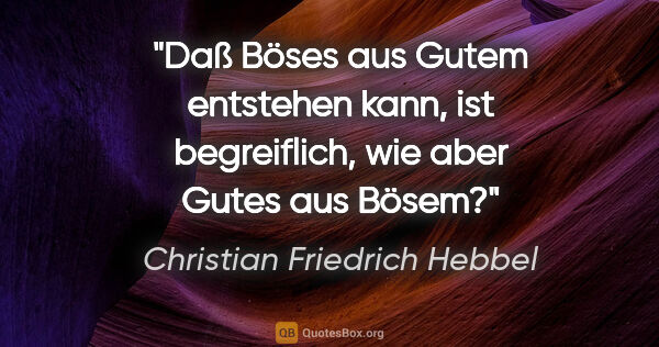 Christian Friedrich Hebbel Zitat: "Daß Böses aus Gutem entstehen kann, ist begreiflich, wie aber..."