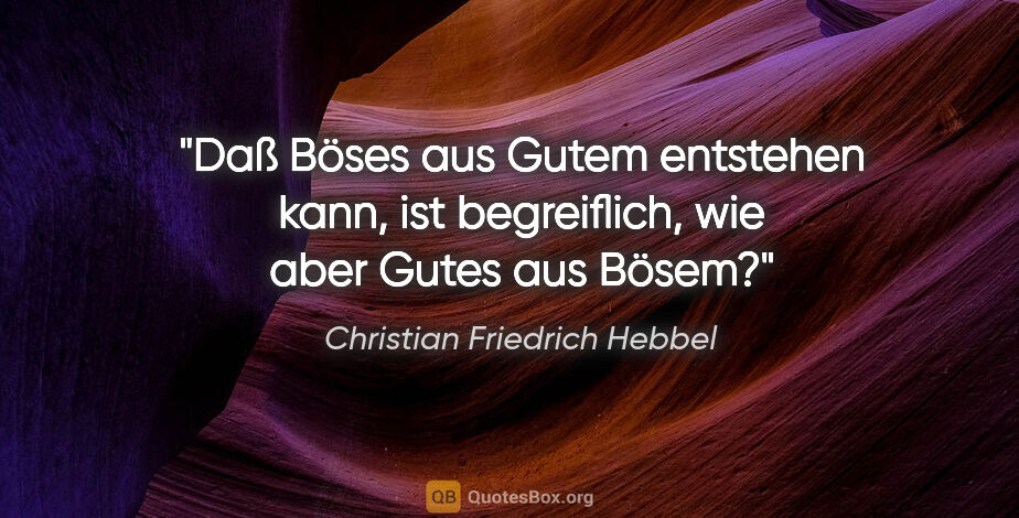 Christian Friedrich Hebbel Zitat: "Daß Böses aus Gutem entstehen kann, ist begreiflich, wie aber..."