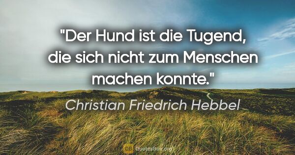 Christian Friedrich Hebbel Zitat: "Der Hund ist die Tugend, die sich nicht zum Menschen machen..."