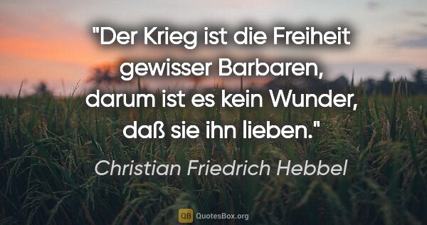 Christian Friedrich Hebbel Zitat: "Der Krieg ist die Freiheit gewisser Barbaren, darum ist es..."