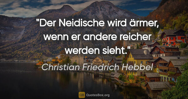 Christian Friedrich Hebbel Zitat: "Der Neidische wird ärmer, wenn er andere reicher werden sieht."