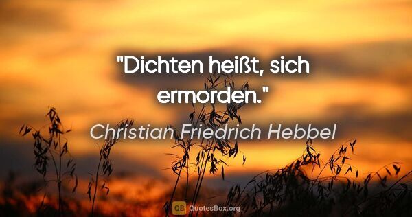 Christian Friedrich Hebbel Zitat: "Dichten heißt, sich ermorden."