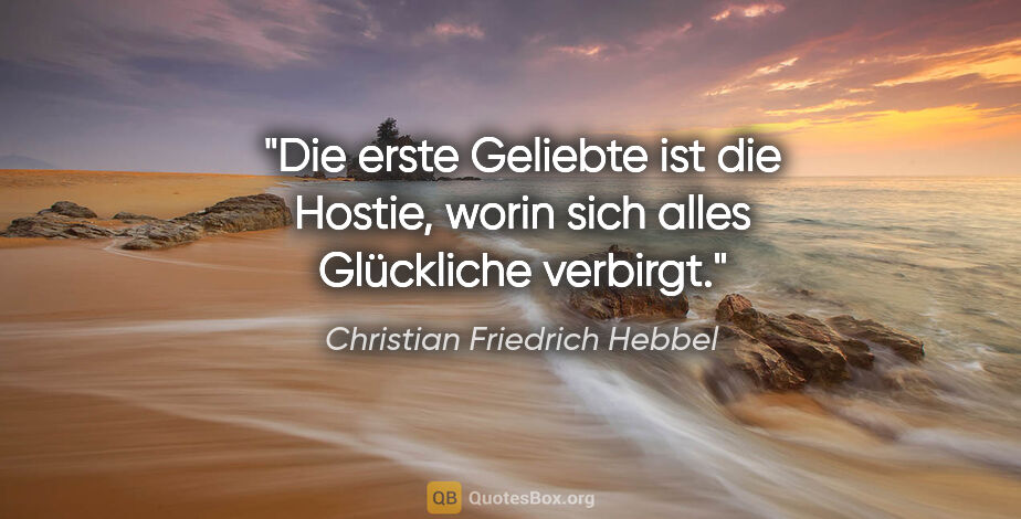 Christian Friedrich Hebbel Zitat: "Die erste Geliebte ist die Hostie, worin sich alles Glückliche..."