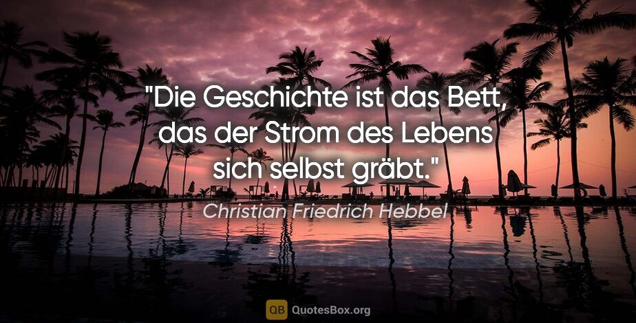 Christian Friedrich Hebbel Zitat: "Die Geschichte ist das Bett, das der Strom des Lebens sich..."