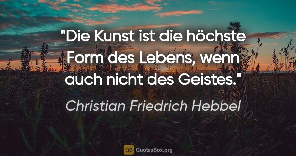 Christian Friedrich Hebbel Zitat: "Die Kunst ist die höchste Form des Lebens, wenn auch nicht des..."