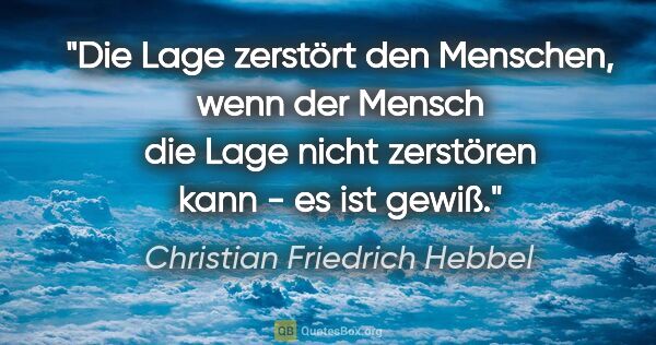 Christian Friedrich Hebbel Zitat: "Die Lage zerstört den Menschen, wenn der Mensch die Lage nicht..."