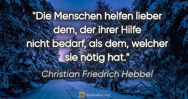 Christian Friedrich Hebbel Zitat: "Die Menschen helfen lieber dem, der ihrer Hilfe nicht bedarf,..."