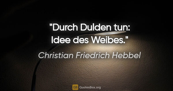 Christian Friedrich Hebbel Zitat: "Durch Dulden tun: Idee des Weibes."