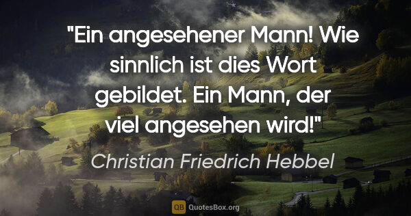 Christian Friedrich Hebbel Zitat: "Ein angesehener Mann! Wie sinnlich ist dies Wort gebildet. Ein..."