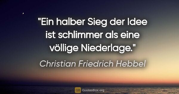 Christian Friedrich Hebbel Zitat: "Ein halber Sieg der Idee ist schlimmer als eine völlige..."