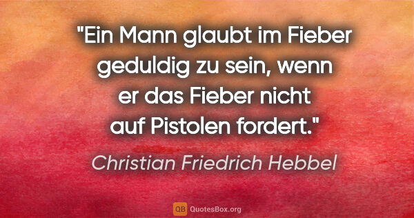 Christian Friedrich Hebbel Zitat: "Ein Mann glaubt im Fieber geduldig zu sein, wenn er das Fieber..."