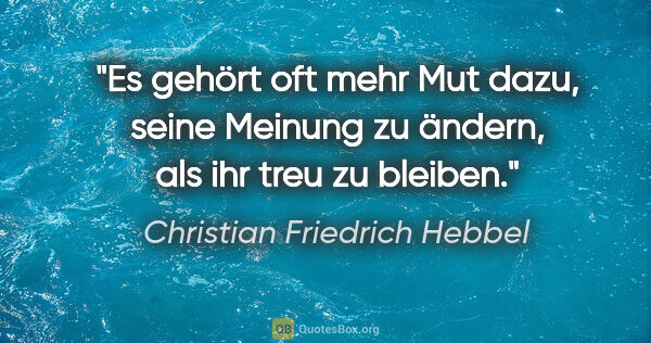 Christian Friedrich Hebbel Zitat: "Es gehört oft mehr Mut dazu, seine Meinung zu ändern, als ihr..."