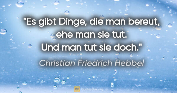 Christian Friedrich Hebbel Zitat: "Es gibt Dinge, die man bereut, ehe man sie tut. Und man tut..."