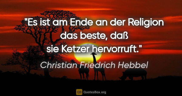 Christian Friedrich Hebbel Zitat: "Es ist am Ende an der Religion das beste, daß sie Ketzer..."
